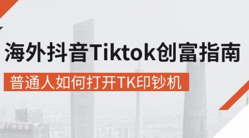 海外抖音-Tiktok 创富指南，普通人如何打开TK印钞机