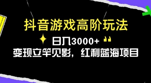 抖音游戏高阶玩法，日入3000+，变现立竿见影，红利蓝海项目