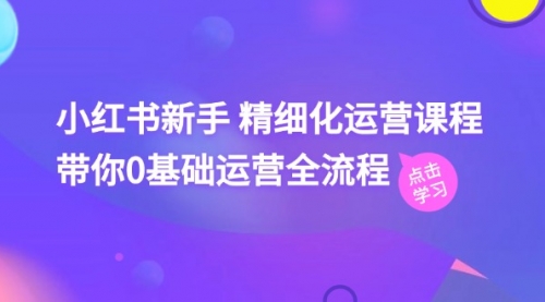 小红书新手 精细化运营课程，带你0基础运营全流程（41节视频课）