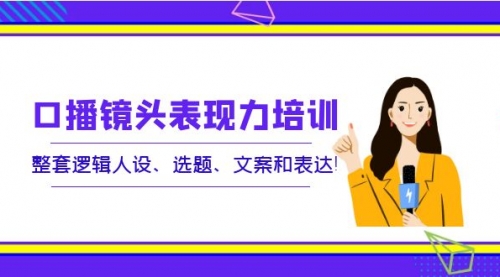 口播镜头表现力培训：整套逻辑人设、选题、文案和表达 