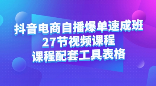 抖音电商自播爆单速成班：27节视频课程+课程配套工具表格