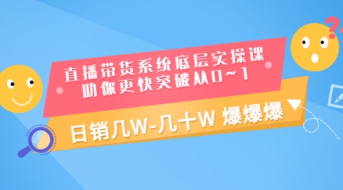 直播带货系统底层实操课，助你更快突破从0~1，日销几W-几十W 爆爆爆