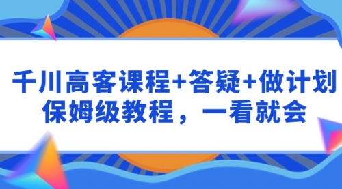 千川 高客课程+答疑+做计划，保姆级教程，一看就会