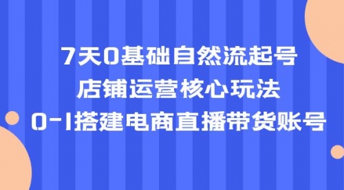 7天0基础自然流起号，店铺运营核心玩法，0-1搭建电商直播带货账号 