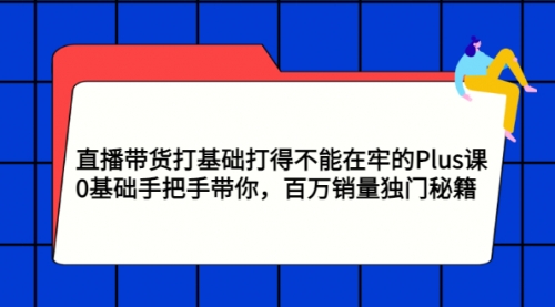 直播带货打基础打得不能在牢的Plus课，0基础手把手带你，百万销量独门秘籍