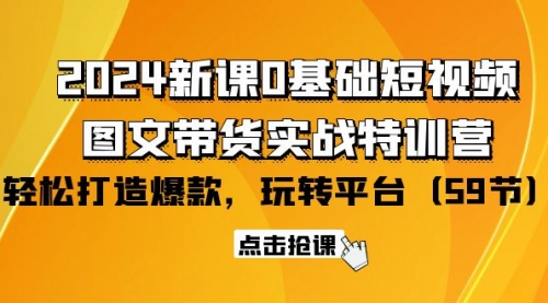 2024新课0基础短视频+图文带货实战特训营：玩转平台，轻松打造爆款（59节）