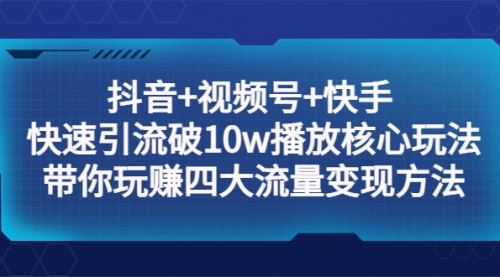 抖音+视频号+快手 快速引流破10w播放核心玩法：带你玩赚四大流量变现方法！ 