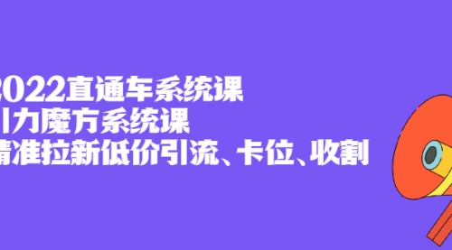 2022直通车系统课+引力魔方系统课，精准拉新低价引流、卡位、收割