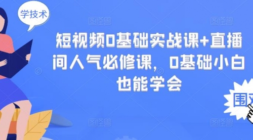 短视频0基础实战课+直播间人气必修课，0基础小白也能学会