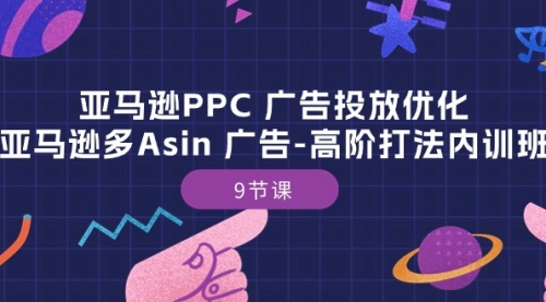 亚马逊PPC 广告投放优化：亚马逊多Asin 广告-高阶打法内训班-9节课