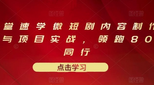 10堂速学微短剧内容制作标准与项目实战，领跑80%同行