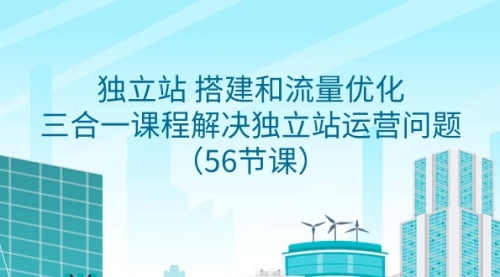 独立站 搭建和流量优化，三合一课程解决独立站运营问题（56节课）