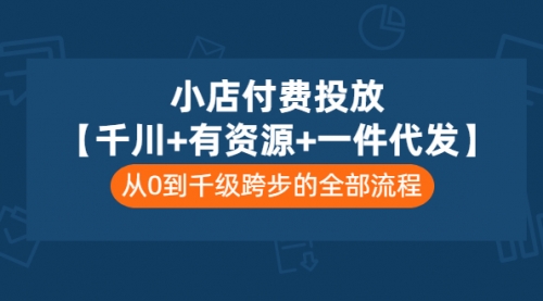 小店付费投放【千川+有资源+一件代发】全套课程，从0到千级跨步的全部流程