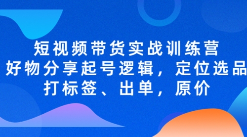 短视频带货实战训练营，好物分享起号逻辑，定位选品打标签、出单，原价 