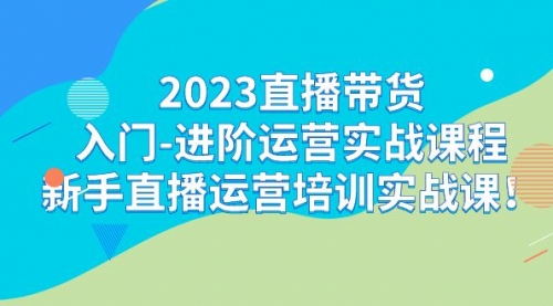 2023直播带货入门-进阶运营实战课程：新手直播运营培训实战课