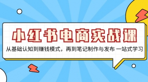 小红书电商实战课，从基础认知到赚钱模式，再到笔记制作与发布 一站式学习