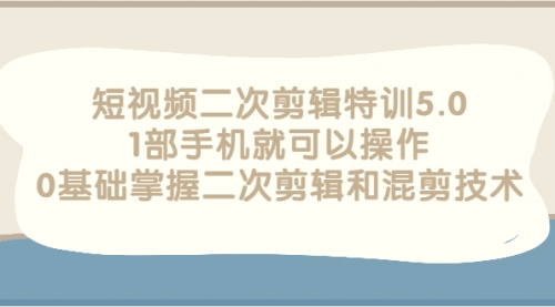 短视频二次剪辑特训5.0，1部手机就可以操作，0基础掌握二次剪辑和混剪技术