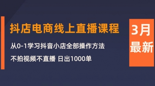 3月抖店电商线上直播课程：从0-1学习抖音小店，不拍视频不直播 日出1000单