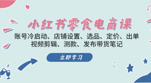 小红书零食电商课：账号冷启动、店铺设置、选品、定价、出单、视频剪辑