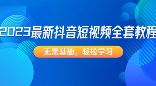 2023最新抖音短视频全套教程，无需基础，轻松学习 