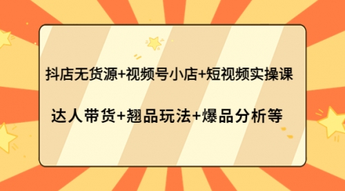 抖店无货源+视频号小店+短视频实操课：达人带货+翘品玩法+爆品分析等 