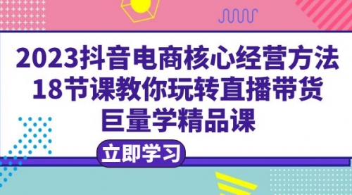 2023抖音电商核心经营方法：18节课教你玩转直播带货，巨量学精品课