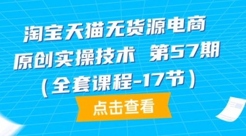 淘宝天猫无货源电商-原创实操技术 第57期（全套课程-17节）