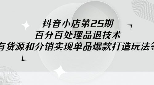 抖音小店-第25期，百分百处理品退技术，有货源和分销实现单品爆款打造玩法