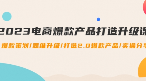 2023电商爆款产品打造升级课：爆款策划/思维升级/打造2.0爆款产品 