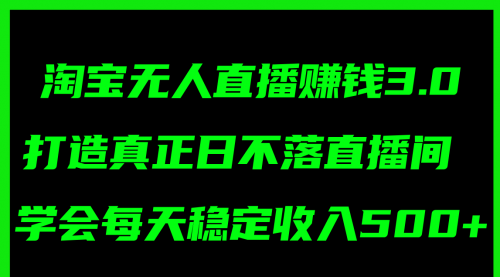 淘宝无人直播赚钱3.0，打造真正日不落直播间 ，学会每天稳定收入500+