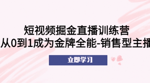 短视频掘金直播训练营：从0到1成为金牌全能-销售型主播！ 