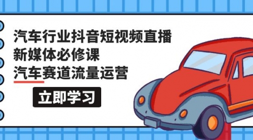 汽车行业 抖音短视频-直播新媒体必修课，汽车赛道流量运营（118节课）