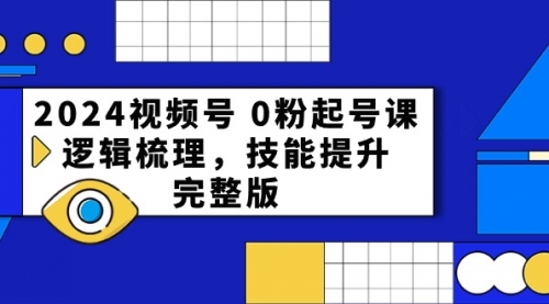 2024视频号 0粉起号课，逻辑梳理，技能提升，完整版