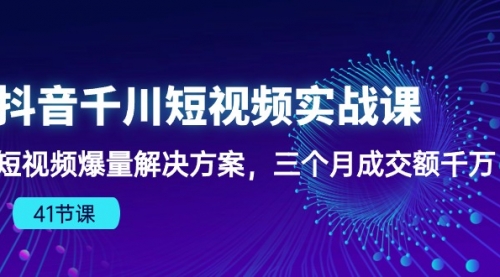 抖音千川短视频实战课：短视频爆量解决方案，三个月成交额千万（41节课）