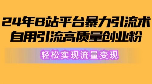 2024年B站平台暴力引流术，自用引流高质量创业粉，轻松实现流量变现！