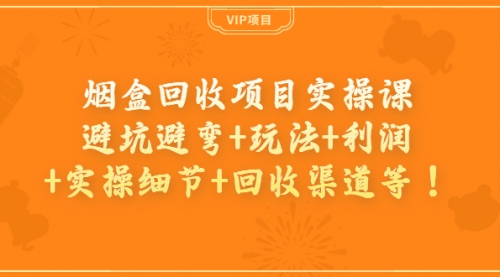 烟盒回收项目实操课：避坑避弯+玩法+利润+实操细节+回收渠道等！ 