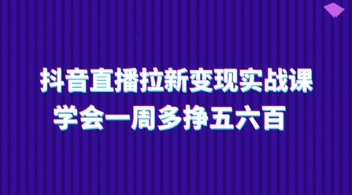 抖音直播拉新变现实操课，学会一周多挣五六百