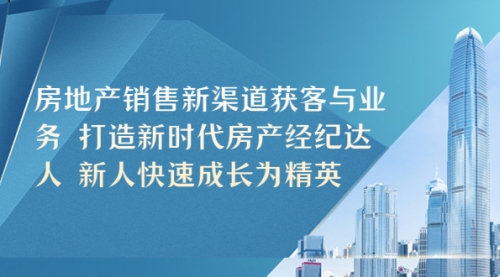 房地产销售新渠道获客与业务 打造新时代房产经纪达人 新人快速成长为精英 