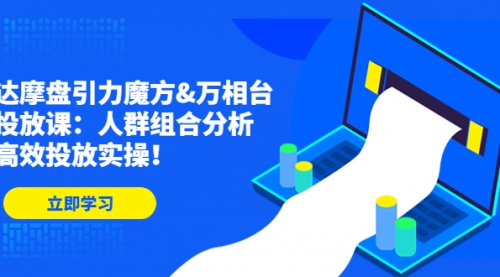 达摩盘引力魔方&万相台投放课：人群组合分析，高效投放实操！ 