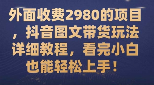 外面收费2980的项目，抖音图文带货玩法详细教程，看完小白也能轻松上手