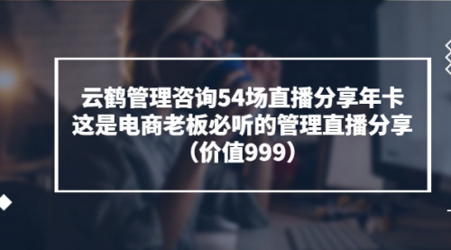 云鹤管理咨询54场直播分享年卡：这是电商老板必听的管理直播分享（价值999) 