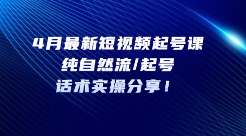 4月最新短视频起号课：纯自然流/起号，话术实操分享！ 