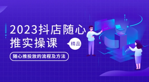 2023抖店随心推实操课，搞懂抖音小店随心推投放的流程及方法 