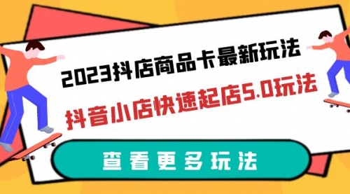 2023抖店商品卡最新玩法，抖音小店快速起店5.0玩法（11节课）