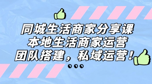 同城生活商家分享课：本地生活商家运营，团队搭建，私域运营！ 