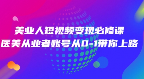 美业人短视频变现必修课，医美从业者账号从0-1带你上路价值3980元