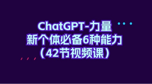 ChatGPT-力量 新个体必备6种能力（42节视频课）