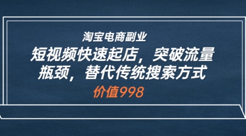 淘宝电商副业：短视频快速起店，突破流量瓶颈，替代传统搜索方式 (价值998) 