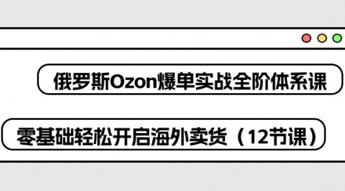 俄罗斯 Ozon-爆单实战全阶体系课，零基础轻松开启海外卖货（12节课）