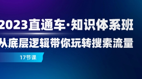 2023直通车·知识体系班：从底层逻辑带你玩转搜索流量（17节课）